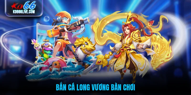 Bắn cá Long Vương bàn chơi